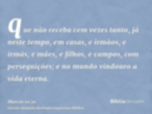 que não receba cem vezes tanto, já neste tempo, em casas, e irmãos, e irmãs, e mães, e filhos, e campos, com perseguições; e no mundo vindouro a vida eterna.