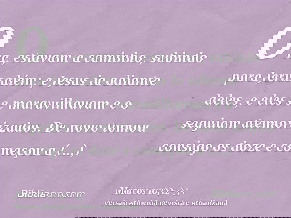Ora, estavam a caminho, subindo para Jerusalém; e Jesus ia adiante deles, e eles se maravilhavam e o seguiam atemorizados. De novo tomou consigo os doze e começ