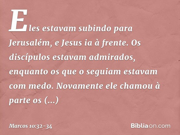 Eles estavam subindo para Jerusalém, e Jesus ia à frente. Os discípulos estavam admirados, enquanto os que o seguiam estavam com medo. Novamente ele chamou à pa