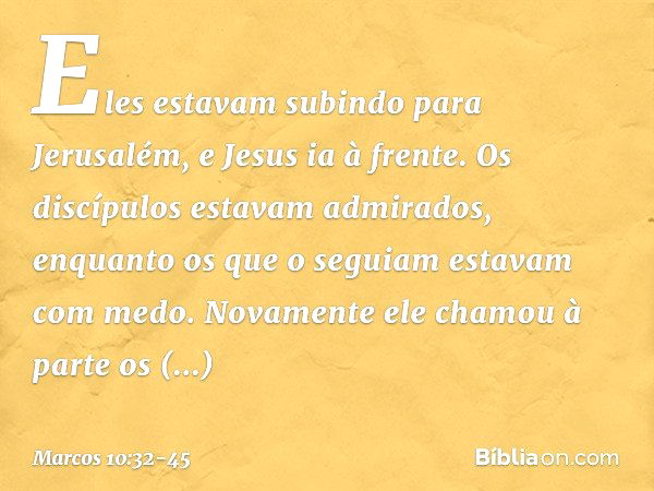 Eles estavam subindo para Jerusalém, e Jesus ia à frente. Os discípulos estavam admirados, enquanto os que o seguiam estavam com medo. Novamente ele chamou à pa