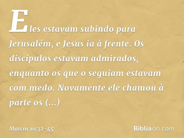 Eles estavam subindo para Jerusalém, e Jesus ia à frente. Os discípulos estavam admirados, enquanto os que o seguiam estavam com medo. Novamente ele chamou à pa