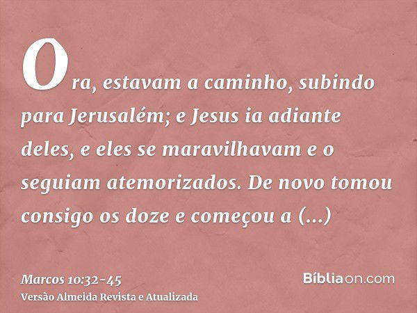 Ora, estavam a caminho, subindo para Jerusalém; e Jesus ia adiante deles, e eles se maravilhavam e o seguiam atemorizados. De novo tomou consigo os doze e começ