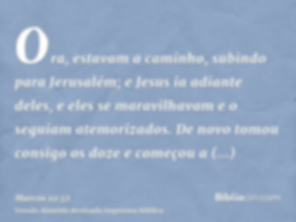 Ora, estavam a caminho, subindo para Jerusalém; e Jesus ia adiante deles, e eles se maravilhavam e o seguiam atemorizados. De novo tomou consigo os doze e começ