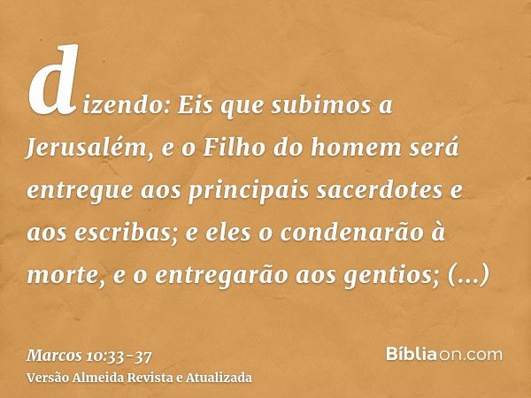 dizendo: Eis que subimos a Jerusalém, e o Filho do homem será entregue aos principais sacerdotes e aos escribas; e eles o condenarão à morte, e o entregarão aos