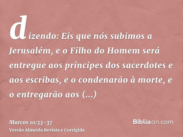 dizendo: Eis que nós subimos a Jerusalém, e o Filho do Homem será entregue aos príncipes dos sacerdotes e aos escribas, e o condenarão à morte, e o entregarão a