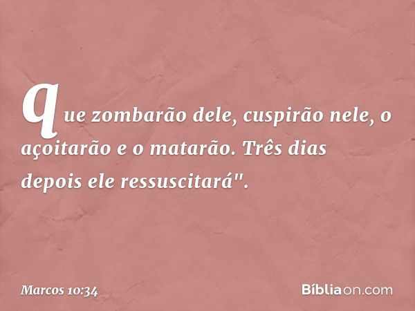 que zombarão dele, cuspirão nele, o açoitarão e o matarão. Três dias depois ele ressuscitará". -- Marcos 10:34