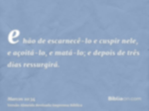 e hão de escarnecê-lo e cuspir nele, e açoitá-lo, e matá-lo; e depois de três dias ressurgirá.