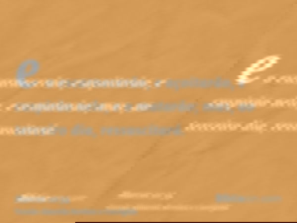 e o escarnecerão, e açoitarão, e cuspirão nele, e o matarão; mas, ao terceiro dia, ressuscitará.