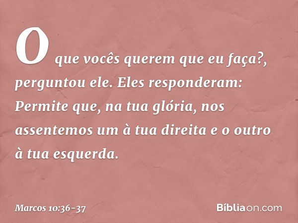 "O que vocês querem que eu faça?", perguntou ele. Eles responderam: "Permite que, na tua glória, nos assentemos um à tua direita e o outro à tua esquerda". -- M