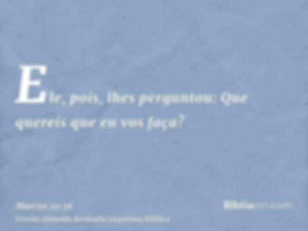 Ele, pois, lhes perguntou: Que quereis que eu vos faça?