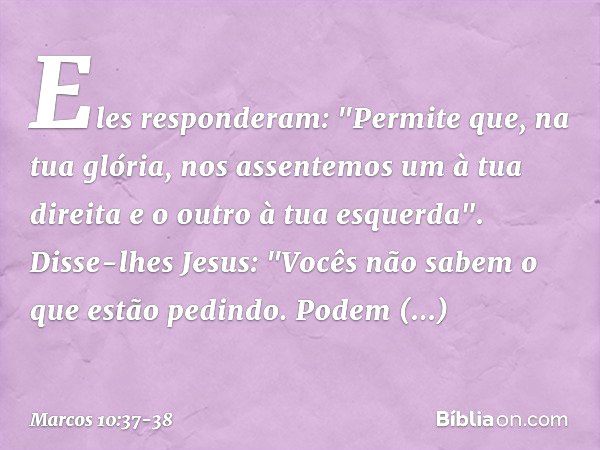 Eles responderam: "Permite que, na tua glória, nos assentemos um à tua direita e o outro à tua esquerda". Disse-lhes Jesus: "Vocês não sabem o que estão pedindo