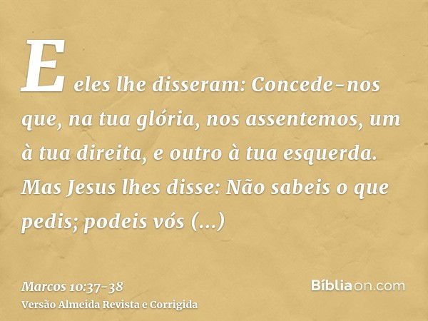 E eles lhe disseram: Concede-nos que, na tua glória, nos assentemos, um à tua direita, e outro à tua esquerda.Mas Jesus lhes disse: Não sabeis o que pedis; pode