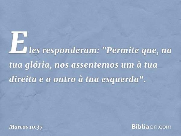 Eles responderam: "Permite que, na tua glória, nos assentemos um à tua direita e o outro à tua esquerda". -- Marcos 10:37