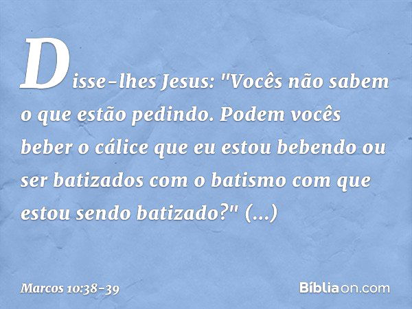 Disse-lhes Jesus: "Vocês não sabem o que estão pedindo. Podem vocês beber o cálice que eu estou bebendo ou ser batizados com o batismo com que estou sendo batiz