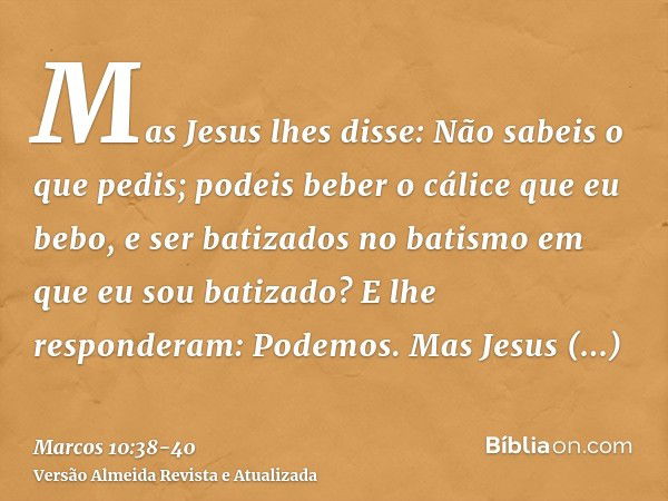 Mas Jesus lhes disse: Não sabeis o que pedis; podeis beber o cálice que eu bebo, e ser batizados no batismo em que eu sou batizado?E lhe responderam: Podemos. M