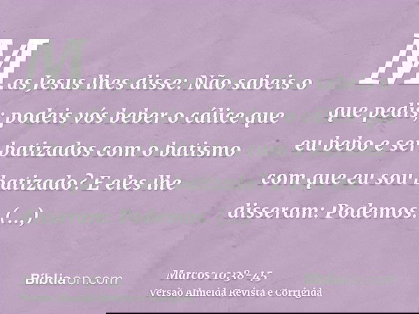 Mas Jesus lhes disse: Não sabeis o que pedis; podeis vós beber o cálice que eu bebo e ser batizados com o batismo com que eu sou batizado?E eles lhe disseram: P