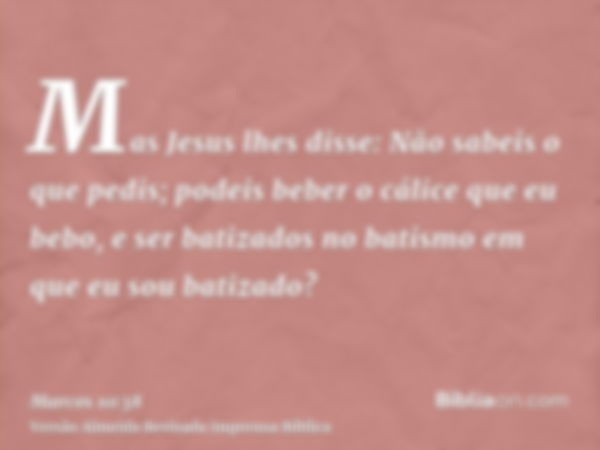 Mas Jesus lhes disse: Não sabeis o que pedis; podeis beber o cálice que eu bebo, e ser batizados no batismo em que eu sou batizado?