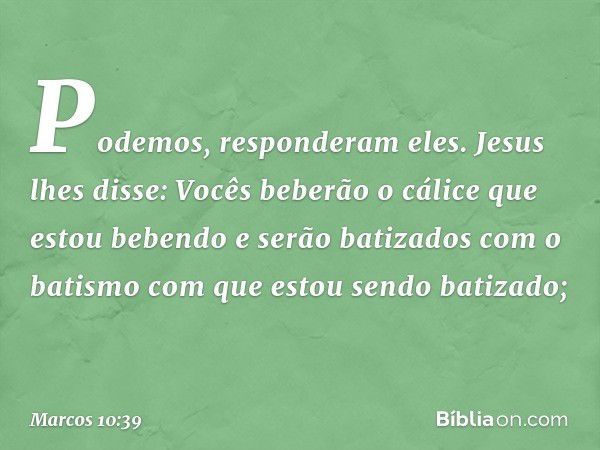 "Podemos", responderam eles.
Jesus lhes disse: "Vocês beberão o cálice que estou bebendo e serão batizados com o batismo com que estou sendo batizado; -- Marcos