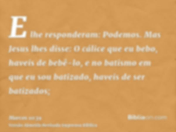 E lhe responderam: Podemos. Mas Jesus lhes disse: O cálice que eu bebo, haveis de bebê-lo, e no batismo em que eu sou batizado, haveis de ser batizados;