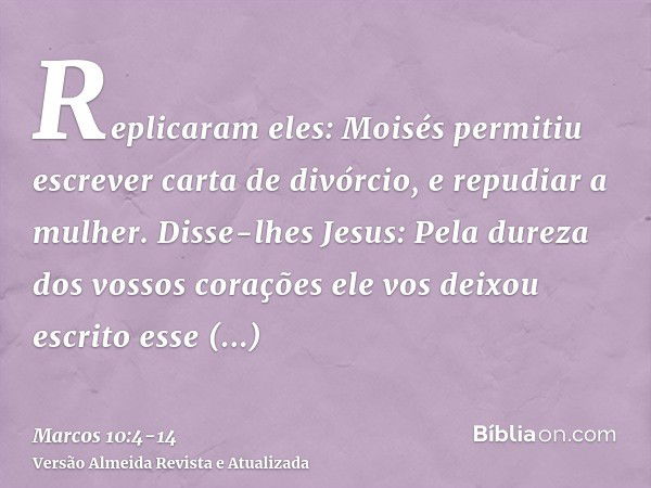 Replicaram eles: Moisés permitiu escrever carta de divórcio, e repudiar a mulher.Disse-lhes Jesus: Pela dureza dos vossos corações ele vos deixou escrito esse m