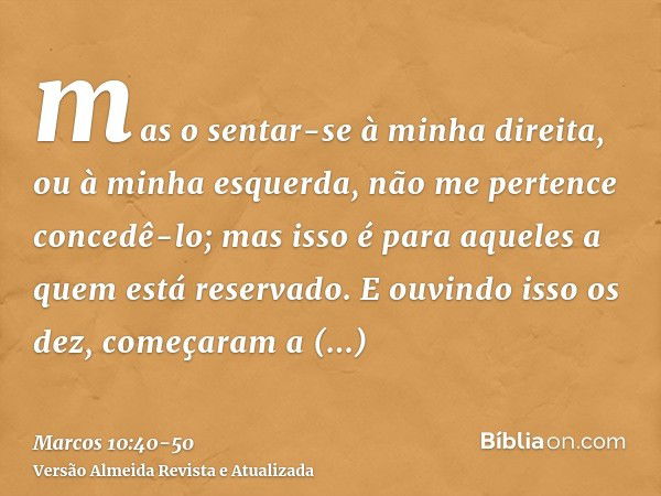 mas o sentar-se à minha direita, ou à minha esquerda, não me pertence concedê-lo; mas isso é para aqueles a quem está reservado.E ouvindo isso os dez, começaram