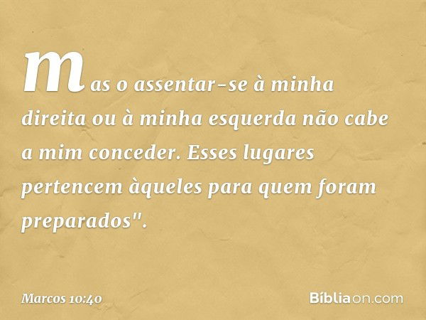 mas o assentar-se à minha direita ou à minha esquerda não cabe a mim conceder. Esses lugares pertencem àqueles para quem foram preparados". -- Marcos 10:40