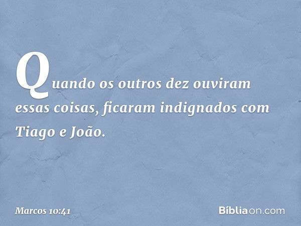 Quando os outros dez ouviram essas coisas, ficaram indignados com Tiago e João. -- Marcos 10:41