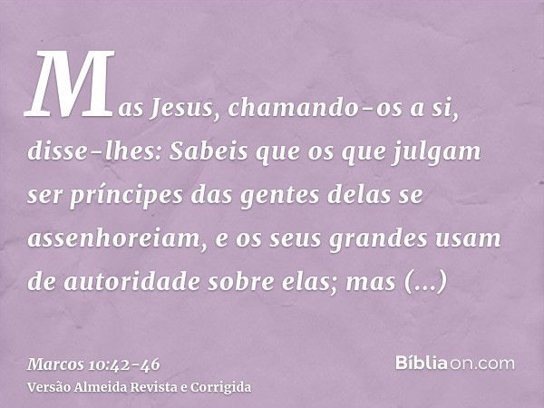 Mas Jesus, chamando-os a si, disse-lhes: Sabeis que os que julgam ser príncipes das gentes delas se assenhoreiam, e os seus grandes usam de autoridade sobre ela