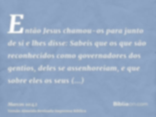 Então Jesus chamou-os para junto de si e lhes disse: Sabeis que os que são reconhecidos como governadores dos gentios, deles se assenhoreiam, e que sobre eles o