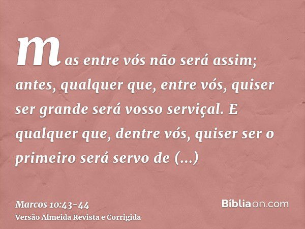 mas entre vós não será assim; antes, qualquer que, entre vós, quiser ser grande será vosso serviçal.E qualquer que, dentre vós, quiser ser o primeiro será servo