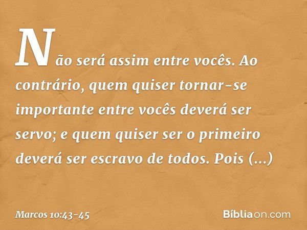 Não será assim entre vocês. Ao contrário, quem quiser tornar-se importante entre vocês deverá ser servo; e quem quiser ser o primeiro deverá ser escravo de todo