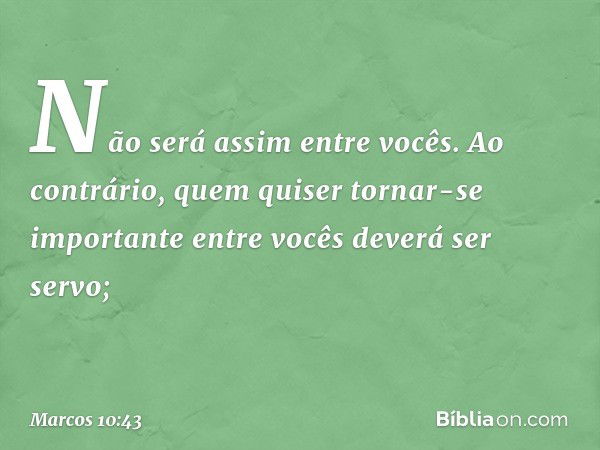 Não será assim entre vocês. Ao contrário, quem quiser tornar-se importante entre vocês deverá ser servo; -- Marcos 10:43