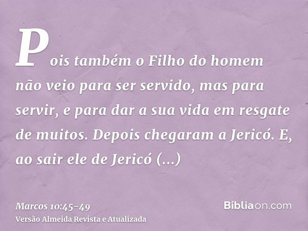 Pois também o Filho do homem não veio para ser servido, mas para servir, e para dar a sua vida em resgate de muitos.Depois chegaram a Jericó. E, ao sair ele de 