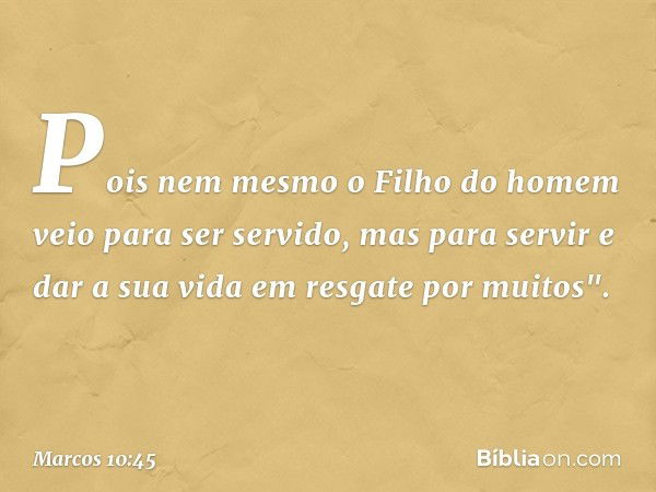 Pois nem mesmo o Filho do homem veio para ser servido, mas para servir e dar a sua vida em resgate por muitos". -- Marcos 10:45