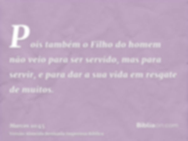 Pois também o Filho do homem não veio para ser servido, mas para servir, e para dar a sua vida em resgate de muitos.