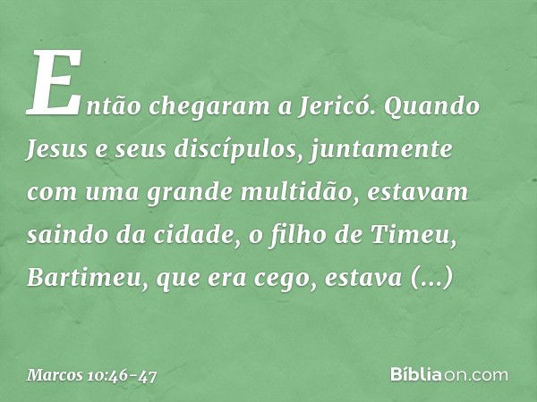 Então chegaram a Jericó. Quando Jesus e seus discípulos, juntamente com uma grande multidão, estavam saindo da cidade, o filho de Timeu, Bartimeu, que era cego,