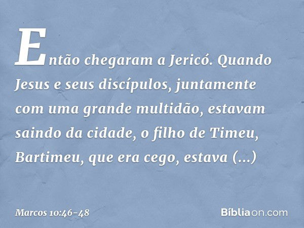 Então chegaram a Jericó. Quando Jesus e seus discípulos, juntamente com uma grande multidão, estavam saindo da cidade, o filho de Timeu, Bartimeu, que era cego,