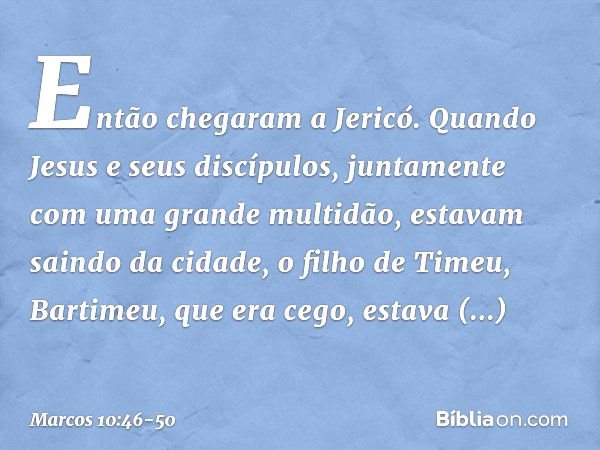 Então chegaram a Jericó. Quando Jesus e seus discípulos, juntamente com uma grande multidão, estavam saindo da cidade, o filho de Timeu, Bartimeu, que era cego,