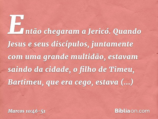 Então chegaram a Jericó. Quando Jesus e seus discípulos, juntamente com uma grande multidão, estavam saindo da cidade, o filho de Timeu, Bartimeu, que era cego,