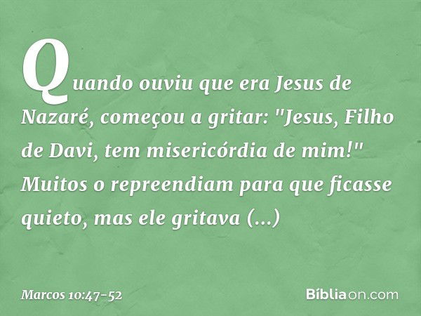 Quando ouviu que era Jesus de Nazaré, começou a gritar: "Jesus, Filho de Davi, tem misericórdia de mim!" Muitos o repreendiam para que ficasse quieto, mas ele g