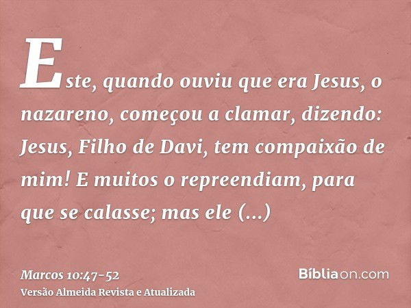 Este, quando ouviu que era Jesus, o nazareno, começou a clamar, dizendo: Jesus, Filho de Davi, tem compaixão de mim!E muitos o repreendiam, para que se calasse;