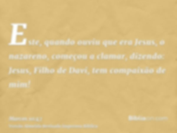 Este, quando ouviu que era Jesus, o nazareno, começou a clamar, dizendo: Jesus, Filho de Davi, tem compaixão de mim!