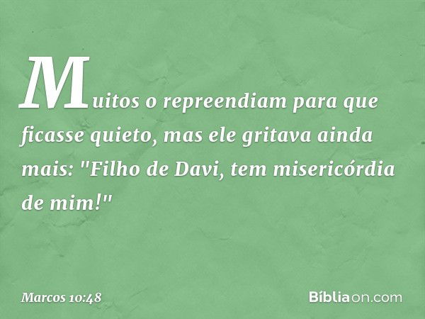 Muitos o repreendiam para que ficasse quieto, mas ele gritava ainda mais: "Filho de Davi, tem misericórdia de mim!" -- Marcos 10:48