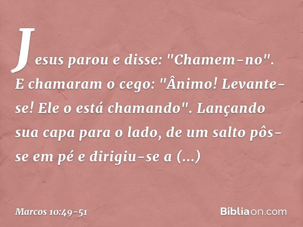 Jesus parou e disse: "Chamem-no".
E chamaram o cego: "Ânimo! Levante-se! Ele o está chamando". Lançando sua capa para o lado, de um salto pôs-se em pé e dirigiu