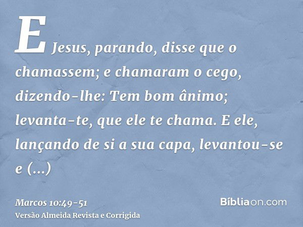 E Jesus, parando, disse que o chamassem; e chamaram o cego, dizendo-lhe: Tem bom ânimo; levanta-te, que ele te chama.E ele, lançando de si a sua capa, levantou-