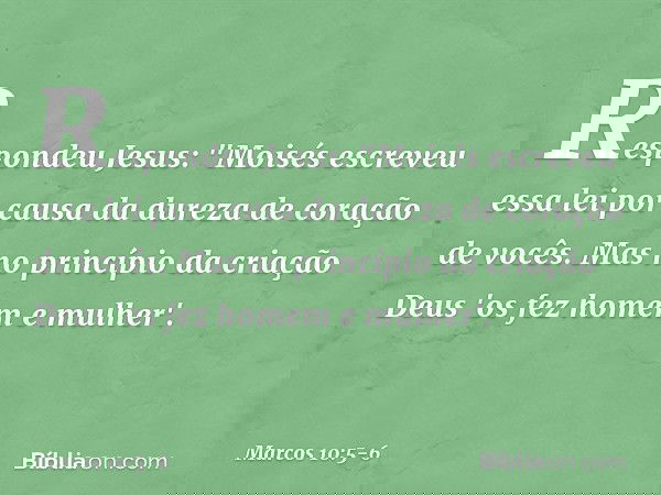 Respondeu Jesus: "Moisés escreveu essa lei por causa da dureza de coração de vocês. Mas no princípio da criação Deus 'os fez homem e mulher'. -- Marcos 10:5-6