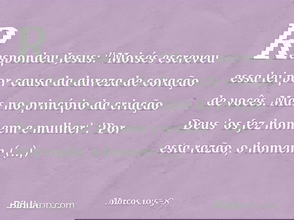 Respondeu Jesus: "Moisés escreveu essa lei por causa da dureza de coração de vocês. Mas no princípio da criação Deus 'os fez homem e mulher'. 'Por esta razão, o
