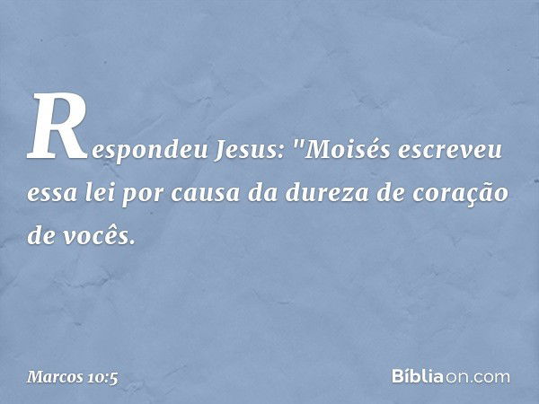 Respondeu Jesus: "Moisés escreveu essa lei por causa da dureza de coração de vocês. -- Marcos 10:5