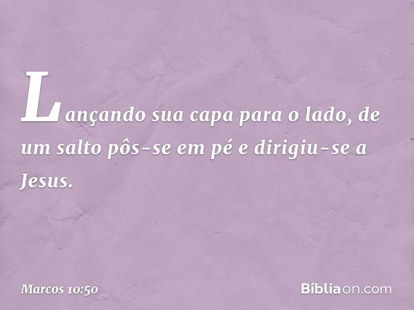 Lançando sua capa para o lado, de um salto pôs-se em pé e dirigiu-se a Jesus. -- Marcos 10:50