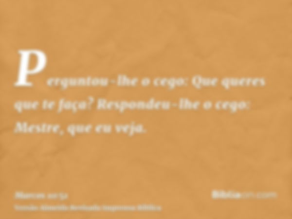 Perguntou-lhe o cego: Que queres que te faça? Respondeu-lhe o cego: Mestre, que eu veja.